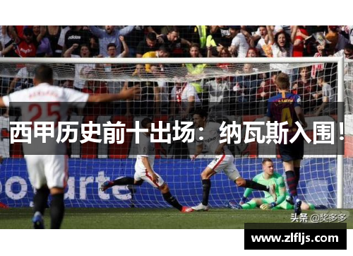 西甲历史前十出场：纳瓦斯入围！