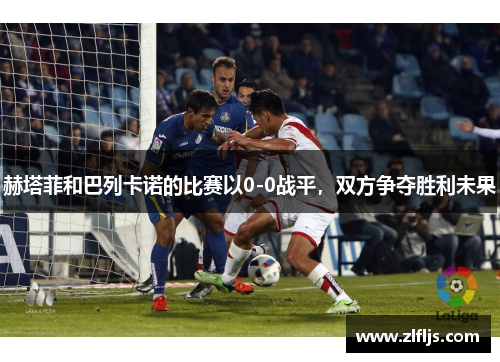 赫塔菲和巴列卡诺的比赛以0-0战平，双方争夺胜利未果